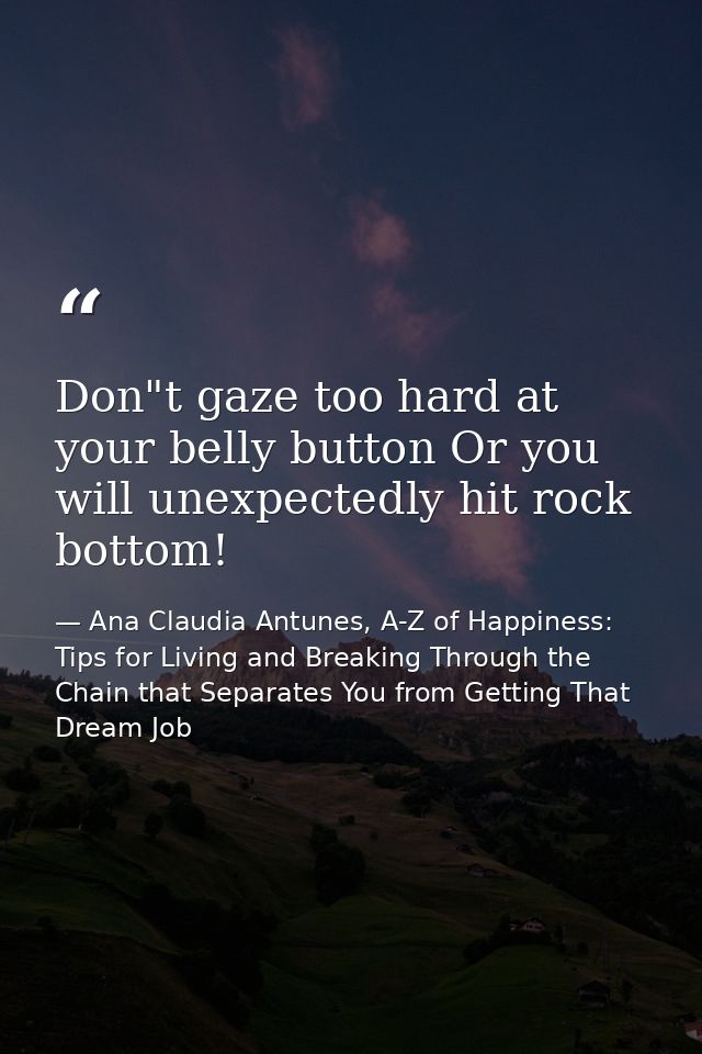 Don"t gaze too hard at your belly button Or you will unexpectedly hit rock bottom! — Ana Claudia Antunes, A-Z of Happiness: Tips for Living and Breaking Through the Chain that Separates You from Getting That Dream Job
