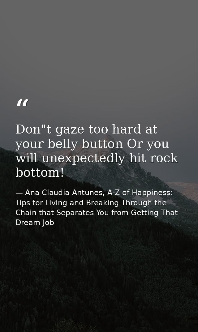 Don"t gaze too hard at your belly button Or you will unexpectedly hit rock bottom! — Ana Claudia Antunes, A-Z of Happiness: Tips for Living and Breaking Through the Chain that Separates You from Getting That Dream Job
