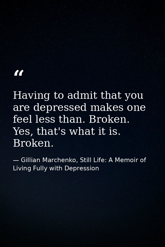Having to admit that you are depressed makes one feel less than. Broken. Yes, that's what it is. Broken. — Gillian Marchenko, Still Life: A Memoir of Living Fully with Depression