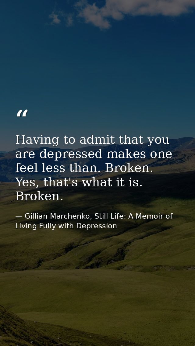 Having to admit that you are depressed makes one feel less than. Broken. Yes, that's what it is. Broken. — Gillian Marchenko, Still Life: A Memoir of Living Fully with Depression