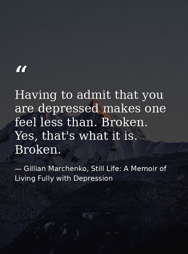 Having to admit that you are depressed makes one feel less than. Broken. Yes, that's what it is. Broken. — Gillian Marchenko, Still Life: A Memoir of Living Fully with Depression