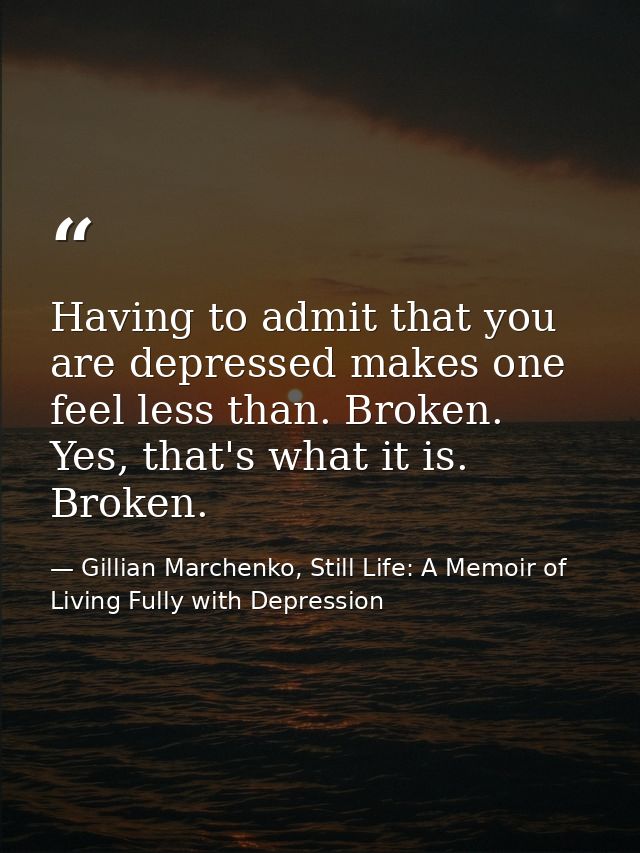 Having to admit that you are depressed makes one feel less than. Broken. Yes, that's what it is. Broken. — Gillian Marchenko, Still Life: A Memoir of Living Fully with Depression