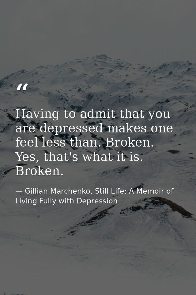 Having to admit that you are depressed makes one feel less than. Broken. Yes, that's what it is. Broken. — Gillian Marchenko, Still Life: A Memoir of Living Fully with Depression