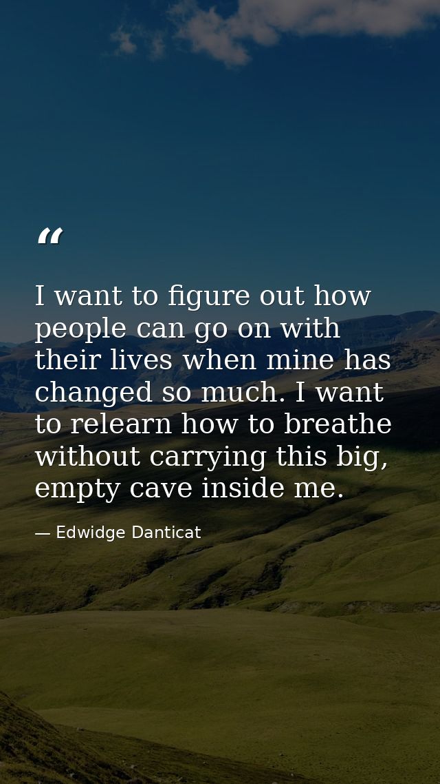 I want to figure out how people can go on with their lives when mine has changed so much. I want to relearn how to breat — Edwidge Danticat