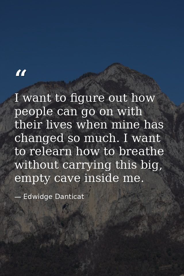 I want to figure out how people can go on with their lives when mine has changed so much. I want to relearn how to breat — Edwidge Danticat