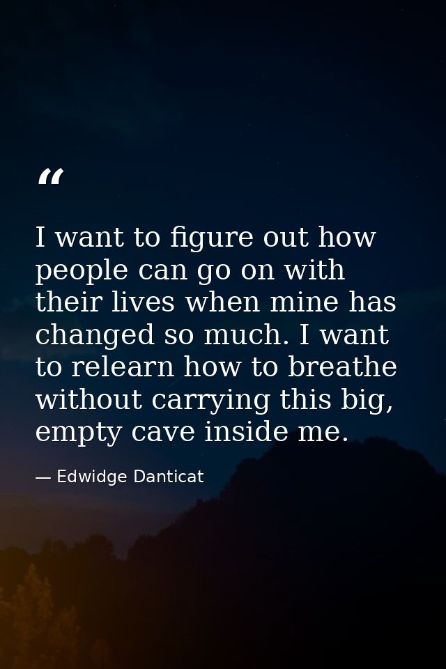 I want to figure out how people can go on with their lives when mine has changed so much. I want to relearn how to breat — Edwidge Danticat