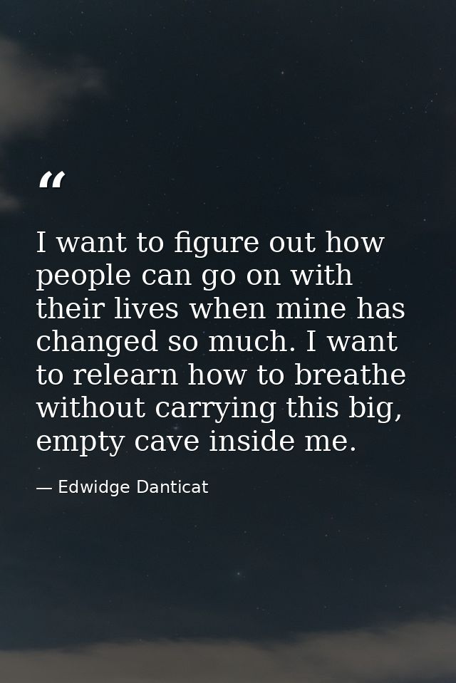 I want to figure out how people can go on with their lives when mine has changed so much. I want to relearn how to breat — Edwidge Danticat