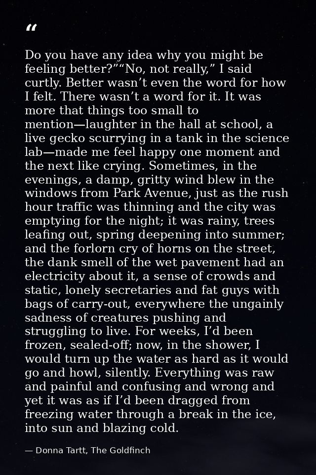 Do you have any idea why you might be feeling better?”“No, not really,” I said curtly. Better wasn’t even the word for h — Donna Tartt, The Goldfinch