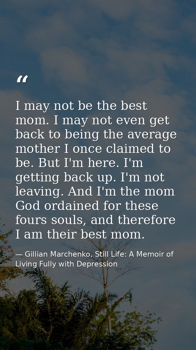 I may not be the best mom. I may not even get back to being the average mother I once claimed to be. But I'm here. I'm g — Gillian Marchenko, Still Life: A Memoir of Living Fully with Depression
