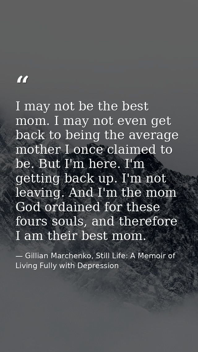 I may not be the best mom. I may not even get back to being the average mother I once claimed to be. But I'm here. I'm g — Gillian Marchenko, Still Life: A Memoir of Living Fully with Depression