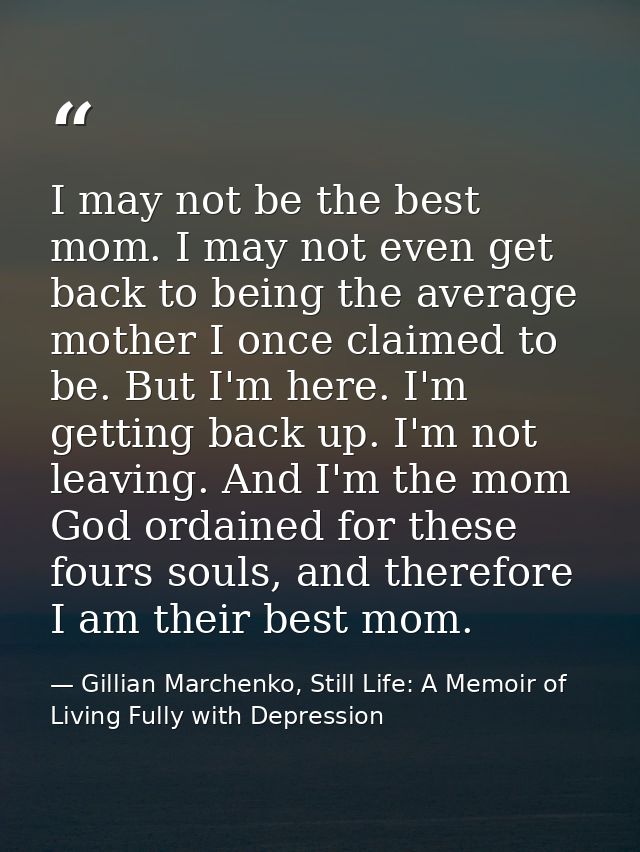I may not be the best mom. I may not even get back to being the average mother I once claimed to be. But I'm here. I'm g — Gillian Marchenko, Still Life: A Memoir of Living Fully with Depression