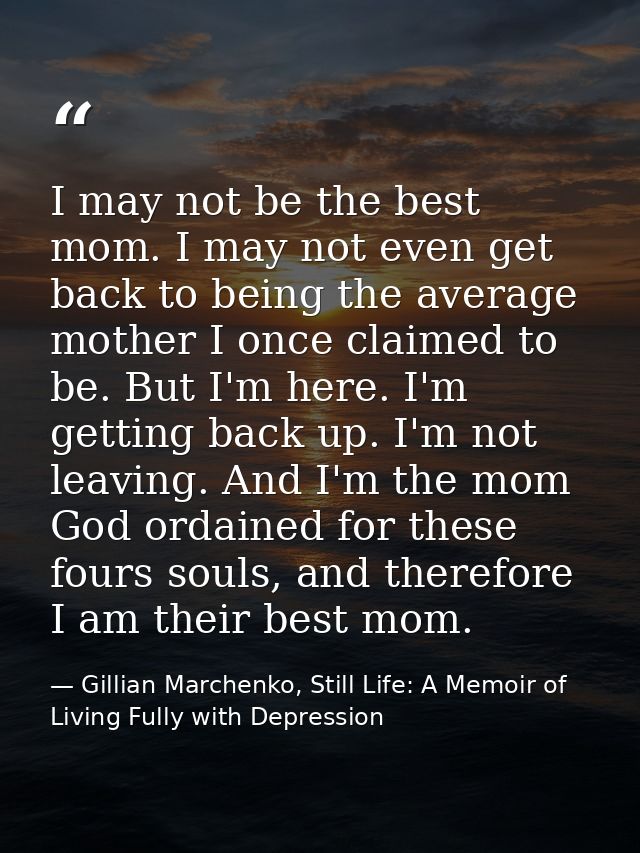 I may not be the best mom. I may not even get back to being the average mother I once claimed to be. But I'm here. I'm g — Gillian Marchenko, Still Life: A Memoir of Living Fully with Depression