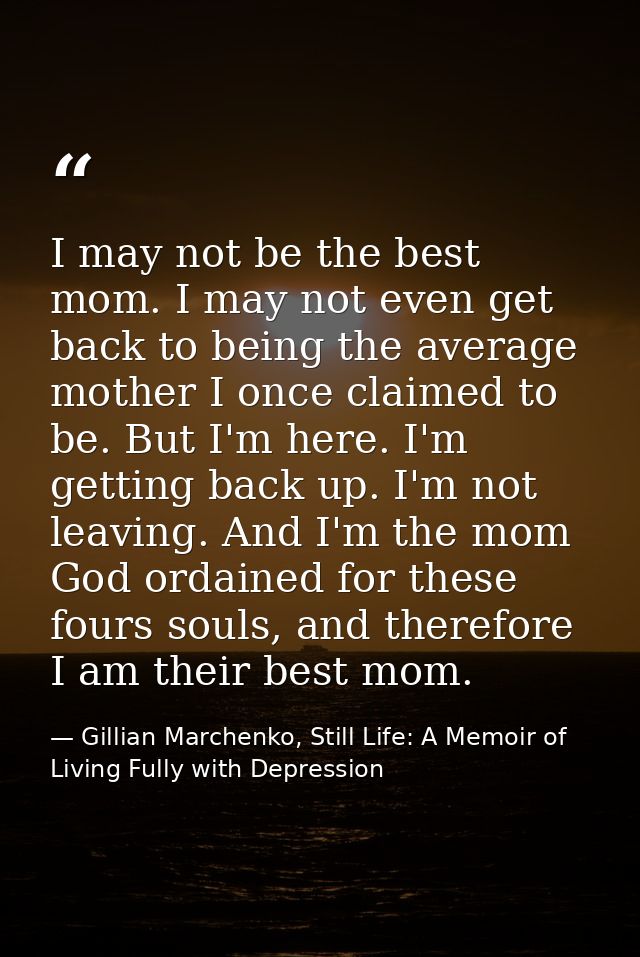 I may not be the best mom. I may not even get back to being the average mother I once claimed to be. But I'm here. I'm g — Gillian Marchenko, Still Life: A Memoir of Living Fully with Depression