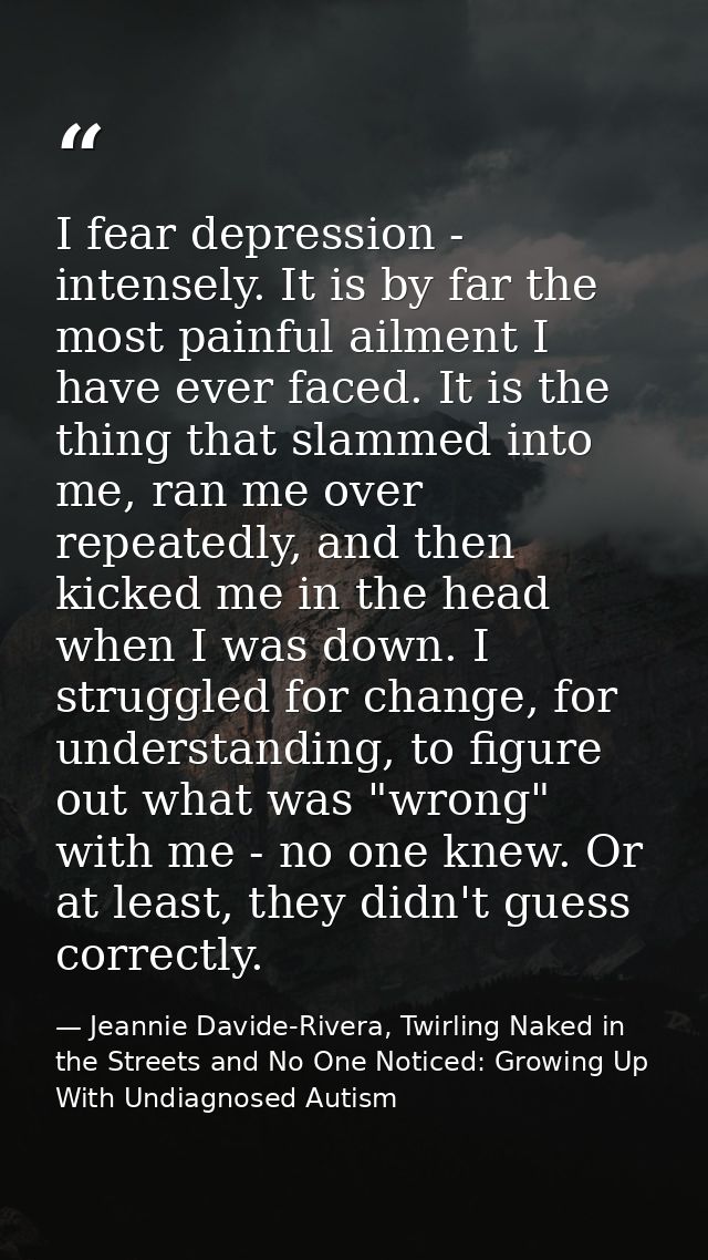 I fear depression - intensely. It is by far the most painful ailment I have ever faced. It is the thing that slammed int — Jeannie Davide-Rivera, Twirling Naked in the Streets and No One Noticed: Growing Up With Undiagnosed Autism