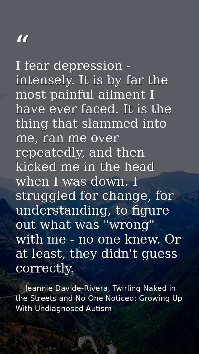 I fear depression - intensely. It is by far the most painful ailment I have ever faced. It is the thing that slammed int — Jeannie Davide-Rivera, Twirling Naked in the Streets and No One Noticed: Growing Up With Undiagnosed Autism