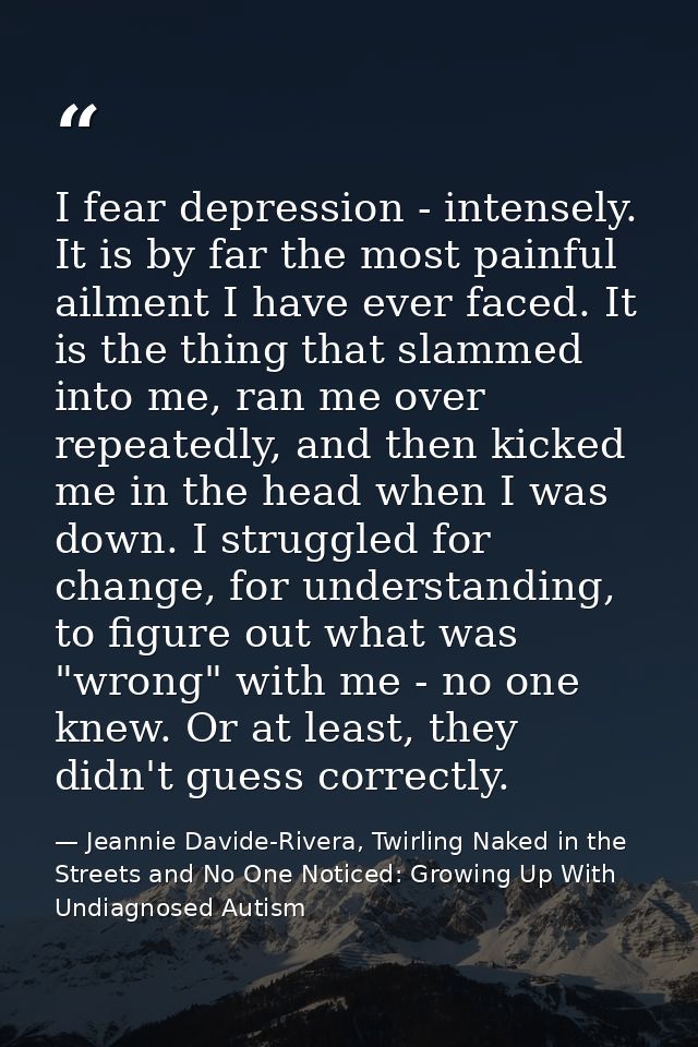 I fear depression - intensely. It is by far the most painful ailment I have ever faced. It is the thing that slammed int — Jeannie Davide-Rivera, Twirling Naked in the Streets and No One Noticed: Growing Up With Undiagnosed Autism