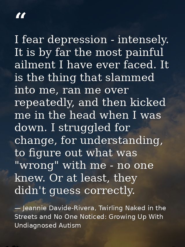 I fear depression - intensely. It is by far the most painful ailment I have ever faced. It is the thing that slammed int — Jeannie Davide-Rivera, Twirling Naked in the Streets and No One Noticed: Growing Up With Undiagnosed Autism