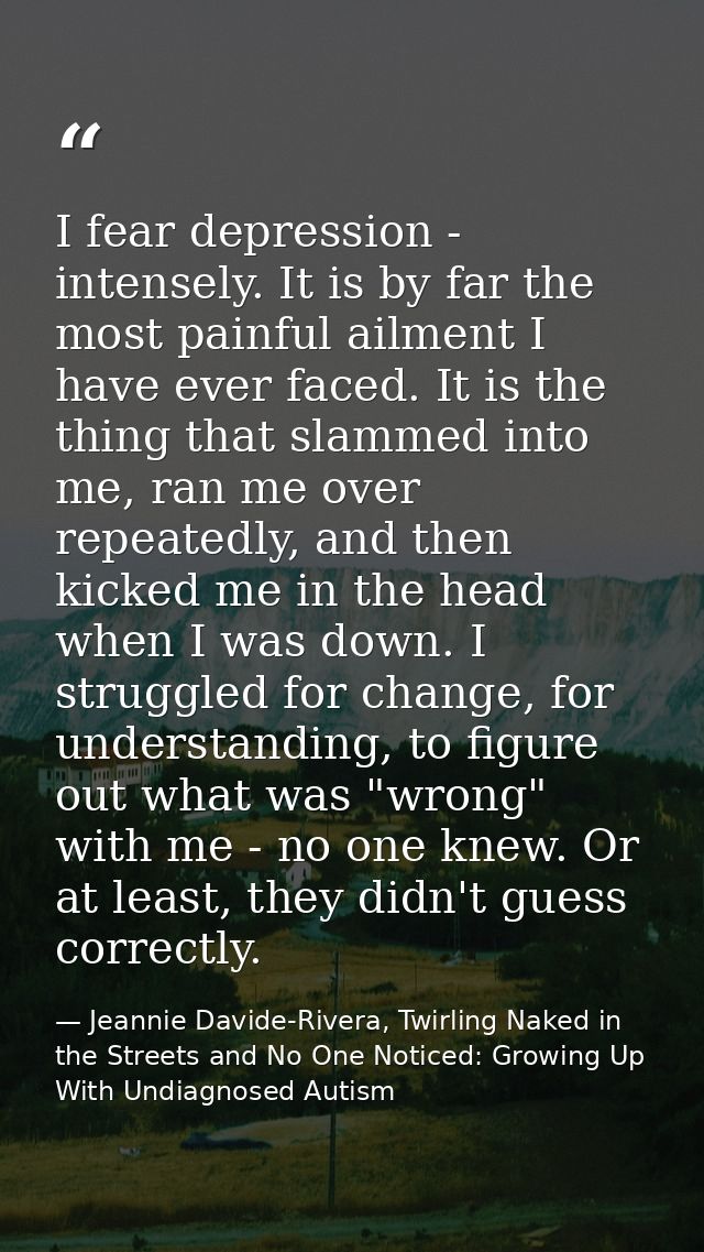 I fear depression - intensely. It is by far the most painful ailment I have ever faced. It is the thing that slammed int — Jeannie Davide-Rivera, Twirling Naked in the Streets and No One Noticed: Growing Up With Undiagnosed Autism