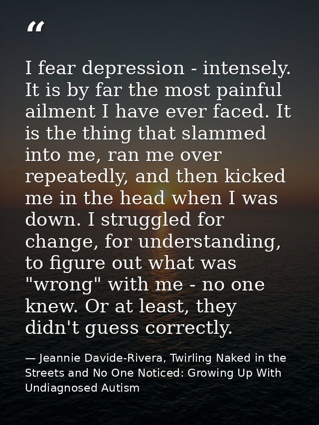I fear depression - intensely. It is by far the most painful ailment I have ever faced. It is the thing that slammed int — Jeannie Davide-Rivera, Twirling Naked in the Streets and No One Noticed: Growing Up With Undiagnosed Autism