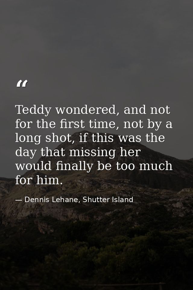 Teddy wondered, and not for the first time, not by a long shot, if this was the day that missing her would finally be to — Dennis Lehane, Shutter Island