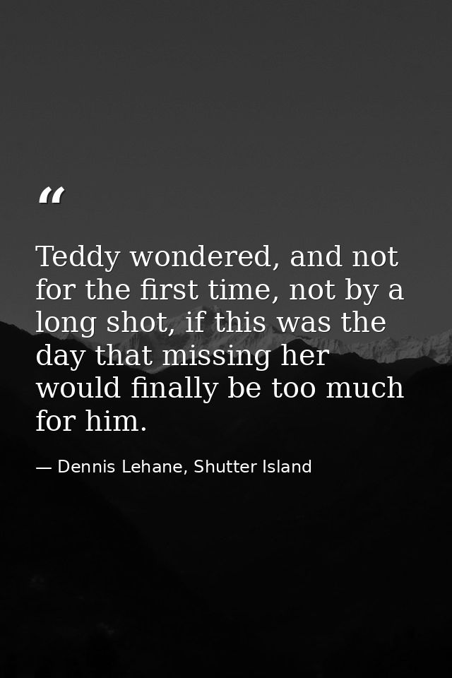 Teddy wondered, and not for the first time, not by a long shot, if this was the day that missing her would finally be to — Dennis Lehane, Shutter Island