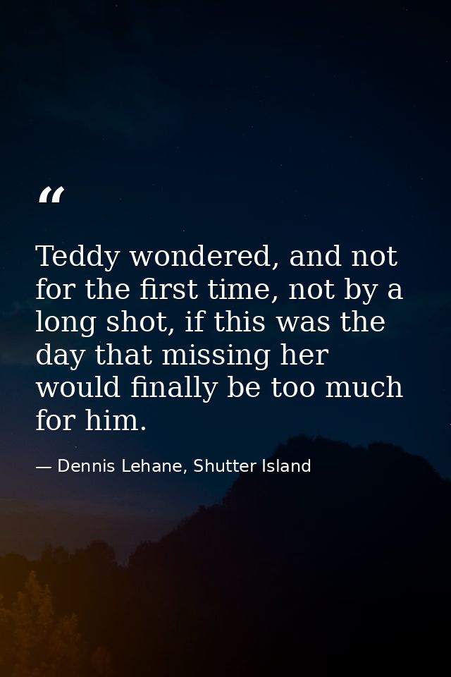 Teddy wondered, and not for the first time, not by a long shot, if this was the day that missing her would finally be to — Dennis Lehane, Shutter Island