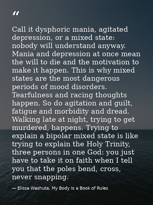 Call it dysphoric mania, agitated depression, or a mixed state: nobody will understand anyway. Mania and depression at o — Elissa Washuta, My Body Is a Book of Rules