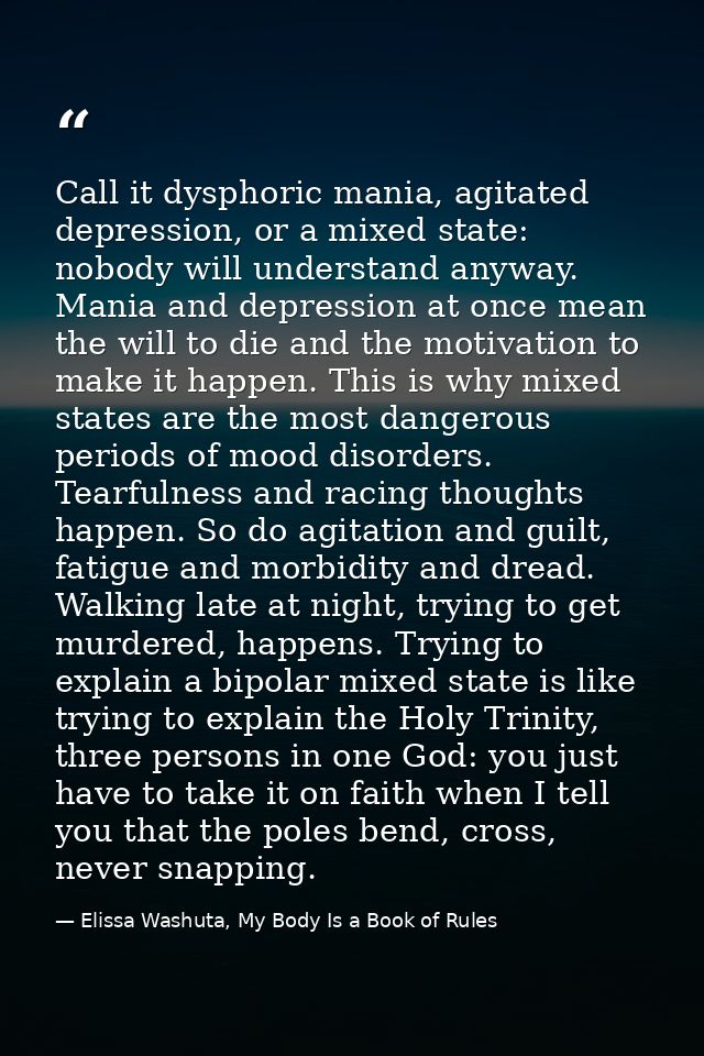 Call it dysphoric mania, agitated depression, or a mixed state: nobody will understand anyway. Mania and depression at o — Elissa Washuta, My Body Is a Book of Rules