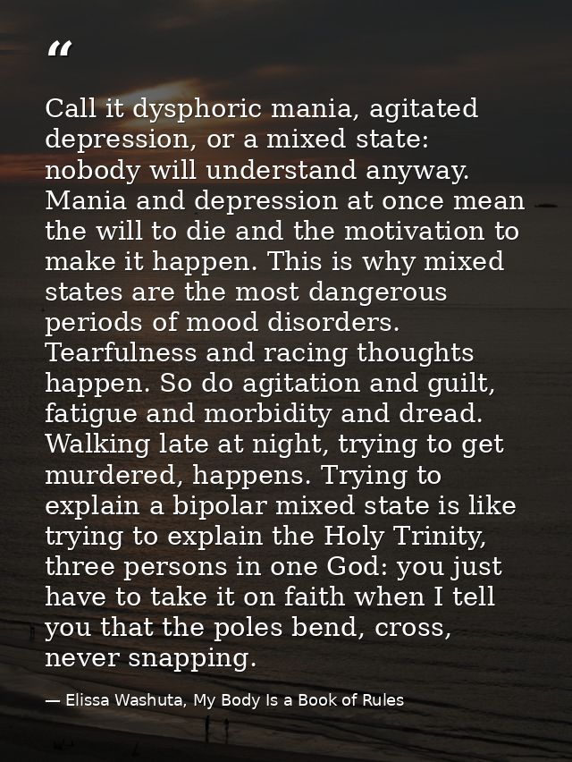 Call it dysphoric mania, agitated depression, or a mixed state: nobody will understand anyway. Mania and depression at o — Elissa Washuta, My Body Is a Book of Rules