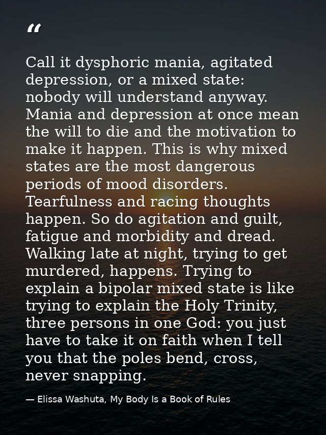 Call it dysphoric mania, agitated depression, or a mixed state: nobody will understand anyway. Mania and depression at o — Elissa Washuta, My Body Is a Book of Rules