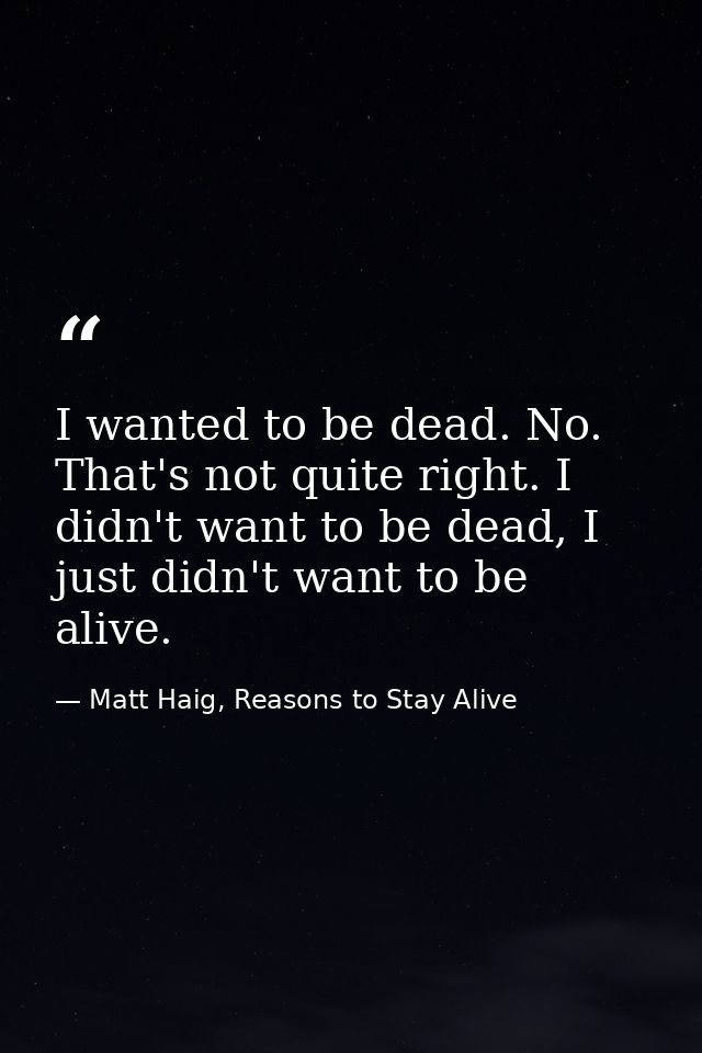 I wanted to be dead. No. That's not quite right. I didn't want to be dead, I just didn't want to be alive. — Matt Haig, Reasons to Stay Alive