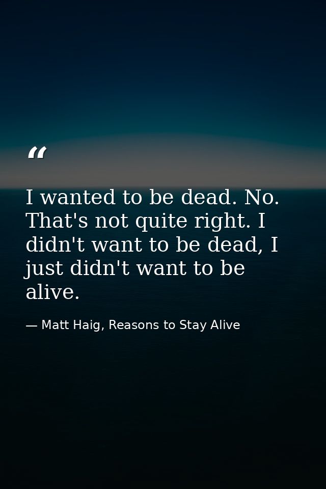 I wanted to be dead. No. That's not quite right. I didn't want to be dead, I just didn't want to be alive. — Matt Haig, Reasons to Stay Alive