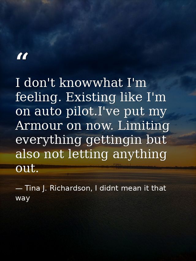 I don't knowwhat I'm feeling. Existing like I'm on auto pilot.I've put my Armour on now. Limiting everything gettingin b — Tina J. Richardson, I didnt mean it that way