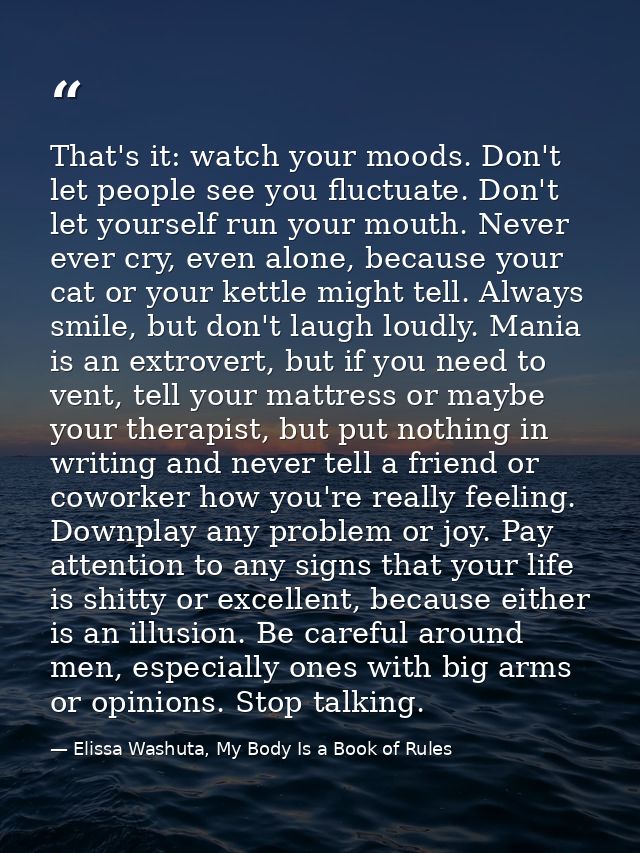 That's it: watch your moods. Don't let people see you fluctuate. Don't let yourself run your mouth. Never ever cry, even — Elissa Washuta, My Body Is a Book of Rules