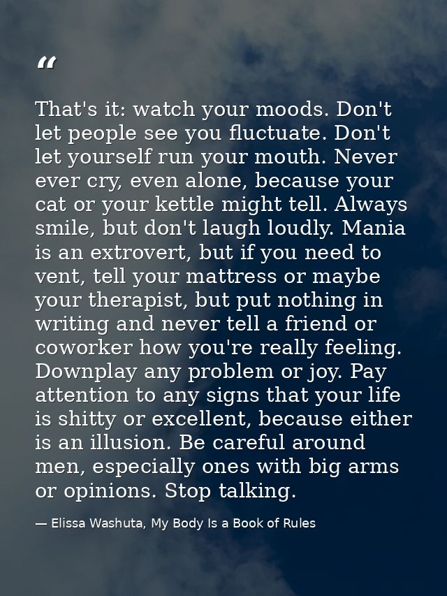 That's it: watch your moods. Don't let people see you fluctuate. Don't let yourself run your mouth. Never ever cry, even — Elissa Washuta, My Body Is a Book of Rules