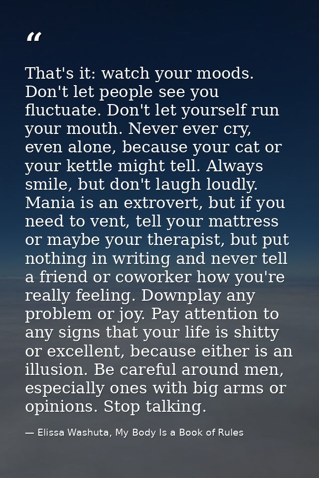That's it: watch your moods. Don't let people see you fluctuate. Don't let yourself run your mouth. Never ever cry, even — Elissa Washuta, My Body Is a Book of Rules