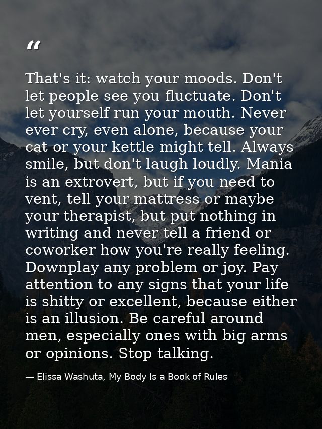 That's it: watch your moods. Don't let people see you fluctuate. Don't let yourself run your mouth. Never ever cry, even — Elissa Washuta, My Body Is a Book of Rules