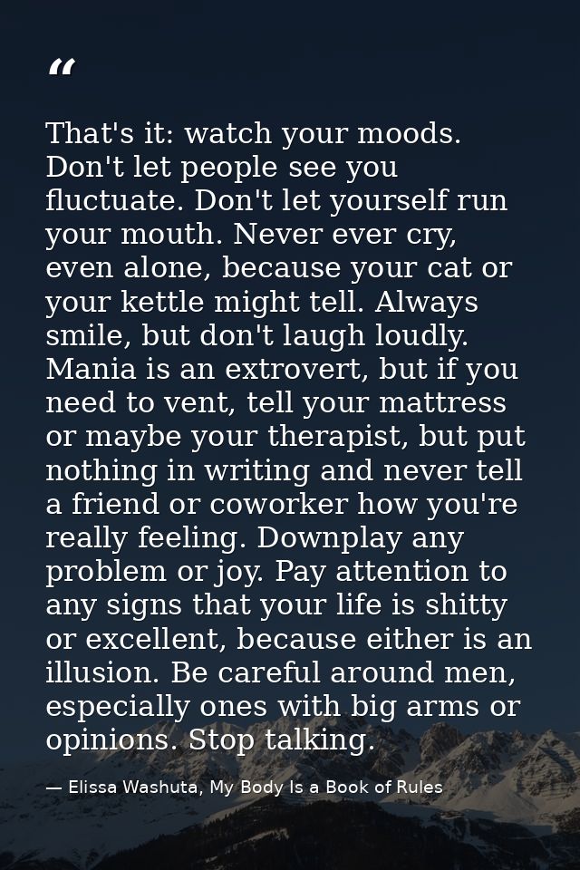 That's it: watch your moods. Don't let people see you fluctuate. Don't let yourself run your mouth. Never ever cry, even — Elissa Washuta, My Body Is a Book of Rules