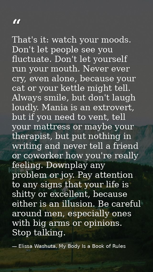 That's it: watch your moods. Don't let people see you fluctuate. Don't let yourself run your mouth. Never ever cry, even — Elissa Washuta, My Body Is a Book of Rules