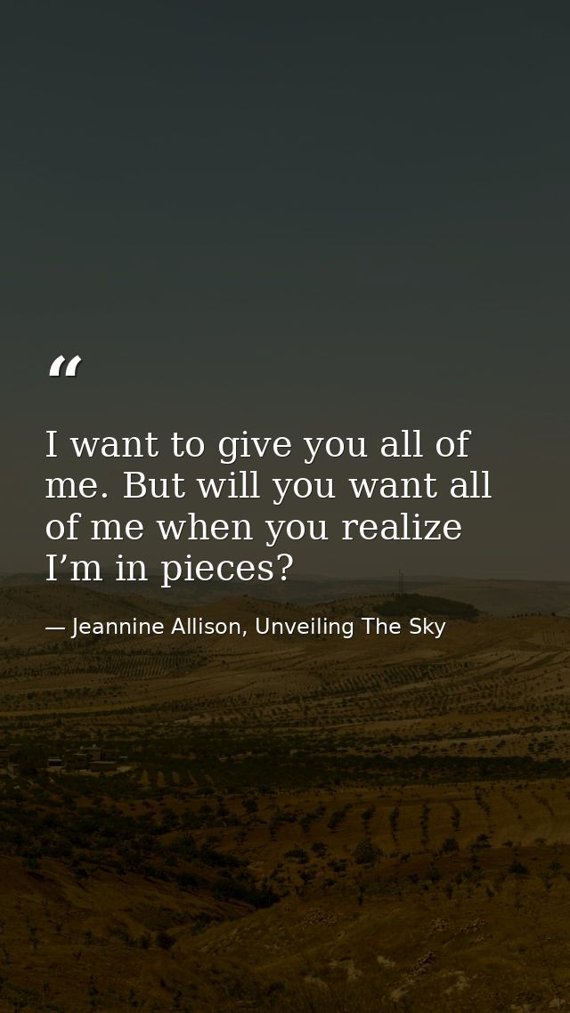 I want to give you all of me. But will you want all of me when you realize I’m in pieces? — Jeannine Allison, Unveiling The Sky