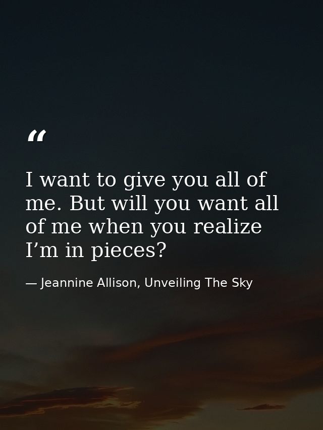 I want to give you all of me. But will you want all of me when you realize I’m in pieces? — Jeannine Allison, Unveiling The Sky