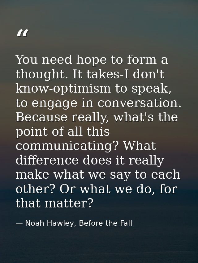 You need hope to form a thought. It takes-I don't know-optimism to speak, to engage in conversation. Because really, wha — Noah Hawley, Before the Fall