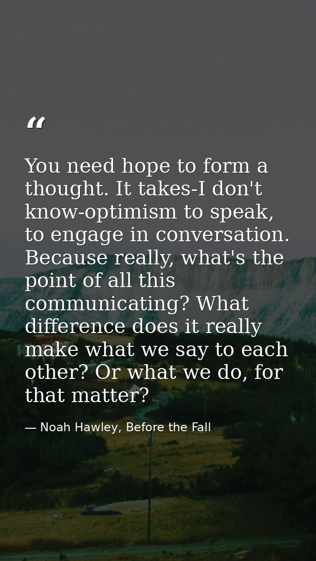You need hope to form a thought. It takes-I don't know-optimism to speak, to engage in conversation. Because really, wha — Noah Hawley, Before the Fall
