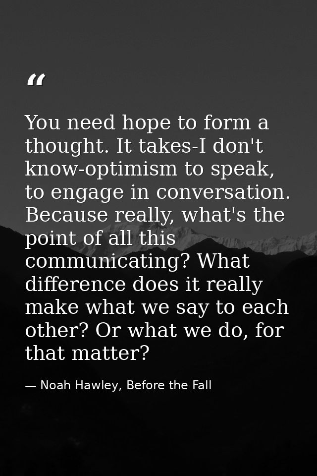 You need hope to form a thought. It takes-I don't know-optimism to speak, to engage in conversation. Because really, wha — Noah Hawley, Before the Fall
