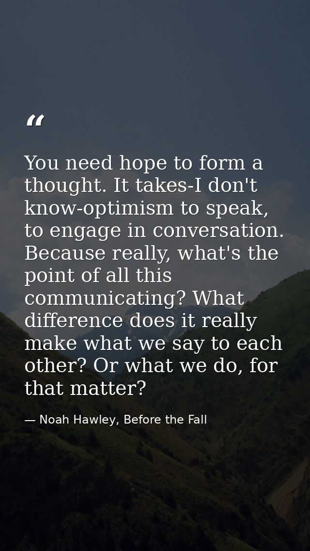 You need hope to form a thought. It takes-I don't know-optimism to speak, to engage in conversation. Because really, wha — Noah Hawley, Before the Fall