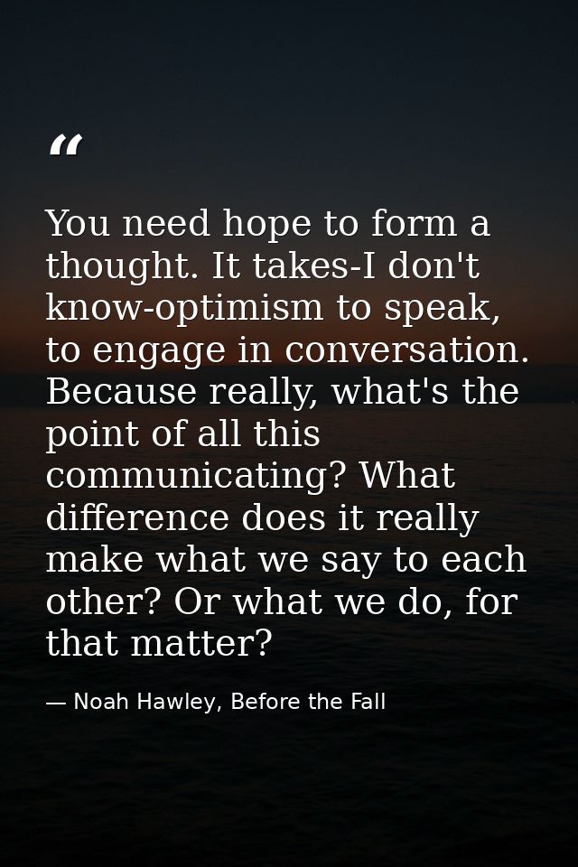 You need hope to form a thought. It takes-I don't know-optimism to speak, to engage in conversation. Because really, wha — Noah Hawley, Before the Fall