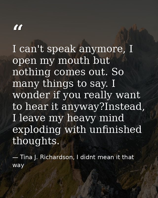 I can't speak anymore, I open my mouth but nothing comes out. So many things to say. I wonder if you really want to hear — Tina J. Richardson, I didnt mean it that way