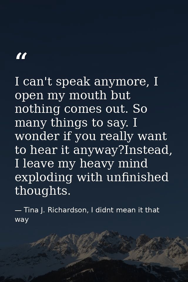I can't speak anymore, I open my mouth but nothing comes out. So many things to say. I wonder if you really want to hear — Tina J. Richardson, I didnt mean it that way