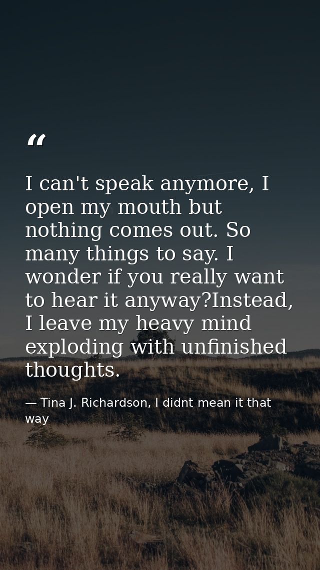 I can't speak anymore, I open my mouth but nothing comes out. So many things to say. I wonder if you really want to hear — Tina J. Richardson, I didnt mean it that way