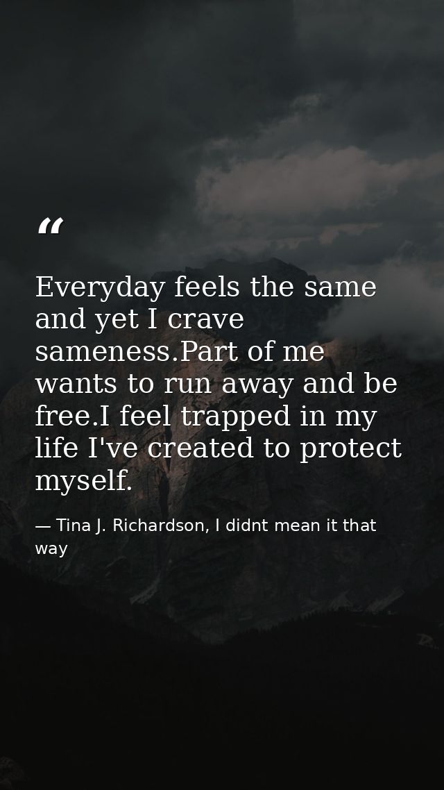 Everyday feels the same and yet I crave sameness.Part of me wants to run away and be free.I feel trapped in my life I've — Tina J. Richardson, I didnt mean it that way